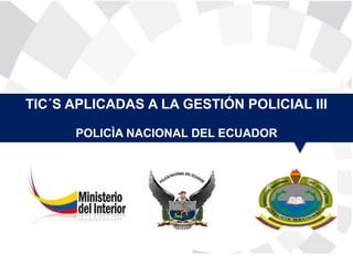 TIC´S APLICADAS A LA GESTIÓN POLICIAL III
POLICÌA NACIONAL DEL ECUADOR
 