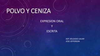 POLVO Y CENIZA
EXPRESION ORAL
Y
ESCRITA
ASP. DELGADO LALVAY
JOSE JEFFERSON
 