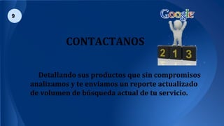 9
CONTACTANOS
Detallando sus productos que sin compromisos
analizamos y te enviamos un reporte actualizado
de volumen de búsqueda actual de tu servicio.
 