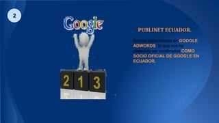 PUBLINET ECUADOR.
Somos especialistas en GOOGLE
ADWORDS lo que nos ha
merecido ser nombrados COMO
SOCIO OFICIAL DE GOOGLE EN
ECUADOR.
2
 