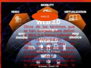 ANALIS



Otros de los términos que
se han utilizado para definir
la Web 3.0 hacen referencia
a la transformación de la
Web en una base de
datos, un movimiento hacia
la fabricación de contenido
accesible    para   múltiples
buscadores, la influencia de
la Inteligencia Artificial, la
 