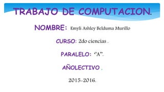 TRABAJO DE COMPUTACION.
NOMBRE: Emyli Ashley Belduma Murillo
CURSO: 2do ciencias .
PARALELO: ‘’A’’.
AÑOLECTIVO .
2015-2016.
 