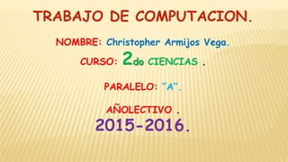 TRABAJO DE COMPUTACION.
NOMBRE: Christopher Armijos Vega.
CURSO: 2do CIENCIAS .
PARALELO: ‘’A’’.
AÑOLECTIVO .
2015-2016.
 