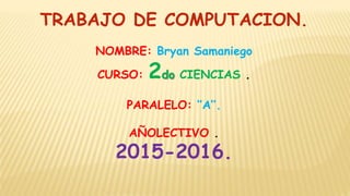 TRABAJO DE COMPUTACION.
NOMBRE: Bryan Samaniego
CURSO: 2do CIENCIAS .
PARALELO: ‘’A’’.
AÑOLECTIVO .
2015-2016.
 