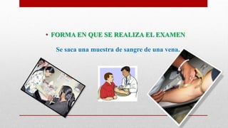 • FORMA EN QUE SE REALIZA EL EXAMEN
Se saca una muestra de sangre de una vena.
 