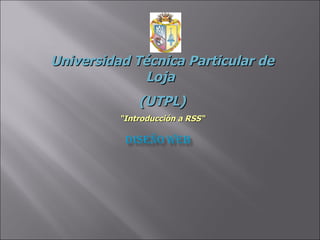 Universidad Técnica Particular de Loja  (UTPL) “ Introducción a RSS“ 