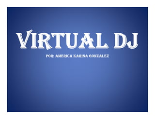 VIRTUAL DJ
  POR: AMERICA KARINA GONZALEZ