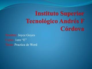 Nombre: Joyce Goyes
Curso: 1ero “E”
Tema: Practica de Word
 