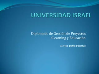 UNIVERSIDAD ISRAEL Diplomado de Gestión de Proyectos eLearning y Educación AUTOR: JAIME PROAÑO 