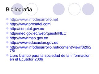 Bibliografía  http://www.infodesarrollo.net http://www.prosatel.com http://conatel.gov.ec http//inec.gov.ec/web/quest/INEC http://www.msp.gov.ec http://www.educacion.gov.ec http://www.infodesarrollo.net/content/view/820/275/  Libro blanco para la sociedad de la informacion en el Ecuador 2006  