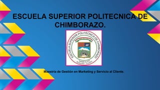 ESCUELA SUPERIOR POLITECNICA DE 
CHIMBORAZO. 
Maestría de Gestión en Marketing y Servicio al Cliente. 
 