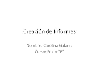 Creación de Informes Nombre: Carolina Galarza Curso: Sexto “B” 