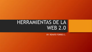 HERRAMIENTAS DE LA
WEB 2.0
BY: RENATO TORRES C.
 