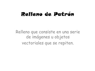Relleno de Patrón


Relleno que consiste en una serie
     de imágenes u objetos
   vectoriales que se repiten.
 