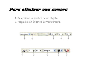 Para eliminar una sombra
  1. Seleccione la sombra de un objeto.
  2. Haga clic en Efectos Borrar sombra.
 