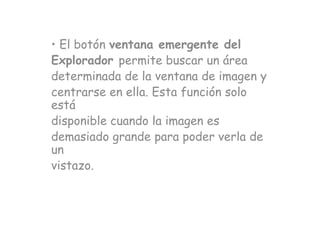 • El botón ventana emergente del
Explorador permite buscar un área
determinada de la ventana de imagen y
centrarse en ella. Esta función solo
está
disponible cuando la imagen es
demasiado grande para poder verla de
un
vistazo.
 