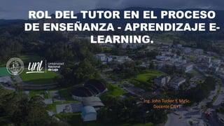 ROL DEL TUTOR EN EL PROCESO
DE ENSEÑANZA - APRENDIZAJE E-
LEARNING.
Ing. John Tucker Y, MgSc.
Docente CIEYT
 