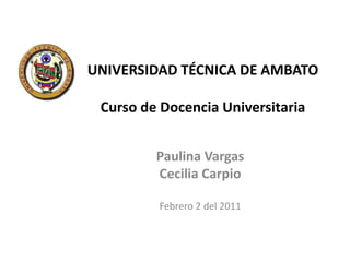 UNIVERSIDAD TÉCNICA DE AMBATOCurso de Docencia Universitaria Paulina Vargas Cecilia Carpio Febrero 2 del 2011 