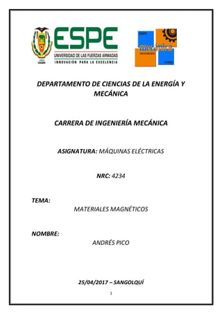 1
DEPARTAMENTO DE CIENCIAS DE LA ENERGÍA Y
MECÁNICA
CARRERA DE INGENIERÍA MECÁNICA
ASIGNATURA: MÁQUINAS ELÉCTRICAS
NRC: 4234
TEMA:
MATERIALES MAGNÉTICOS
NOMBRE:
ANDRÉS PICO
25/04/2017 – SANGOLQUÍ
 