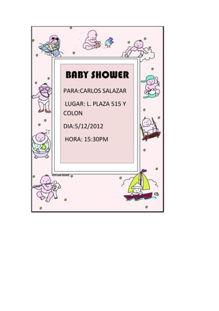 BABY SHOWER
PARA:CARLOS SALAZAR
LUGAR: L. PLAZA 515 Y
COLON
DIA:5/12/2012
HORA: 15:30PM
 
