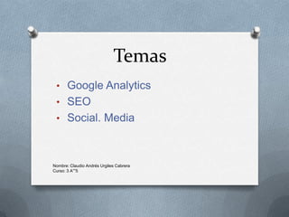 Temas
 • Google Analytics
 • SEO
 • Social. Media



Nombre: Claudio Andrés Urgiles Cabrera
Curso: 3 A””5
 