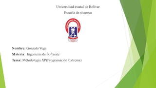 Universidad estatal de Bolívar
Escuela de sistemas
Nombre: Gonzalo Vega
Materia: Ingeniería de Software
Tema: Metodología XP(Programación Extrema)
 