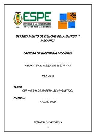 1
DEPARTAMENTO DE CIENCIAS DE LA ENERGÍA Y
MECÁNICA
CARRERA DE INGENIERÍA MECÁNICA
ASIGNATURA: MÁQUINAS ELÉCTRICAS
NRC: 4234
TEMA:
CURVAS B-H DE MATERIALES MAGNÉTICOS
NOMBRE:
ANDRÉS PICO
27/04/2017 – SANGOLQUÍ
 