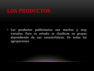 LOS PRODUCTOS


• Los productos publicitarios son muchos y muy
  variados. Para su estudio se clasifican en grupos
  dependiendo de sus características. De todas las
  agrupaciones
 