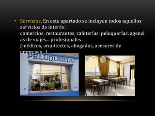 • Servicios. En este apartado se incluyen todos aquellos
  servicios de interés :
  comercios, restaurantes, cafeterías, peluquerías, agenci
  as de viajes... profesionales
  (médicos, arquitectos, abogados, asesores de
  empresas...).
 