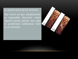 La mente sucia de los lectores
Hay veces en que símplemente
es imposible discernir cómo
alguien puede pensar que algo
es publicidad subliminal. Este
es un ejemplo:
 