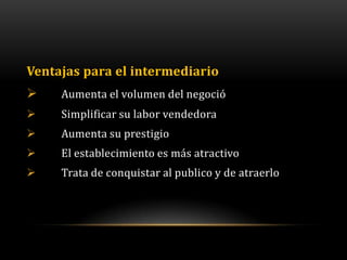 Ventajas para el intermediario
    Aumenta el volumen del negoció
    Simplificar su labor vendedora
    Aumenta su prestigio
    El establecimiento es más atractivo
    Trata de conquistar al publico y de atraerlo
 