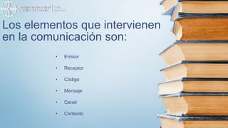 Los elementos que intervienen
en la comunicación son:
• Emisor
• Receptor
• Código
• Mensaje
• Canal
• Contexto
 