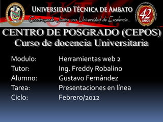 Modulo:   Herramientas web 2
Tutor:    Ing. Freddy Robalino
Alumno:   Gustavo Fernández
Tarea:    Presentaciones en línea
Ciclo:    Febrero/2012
 