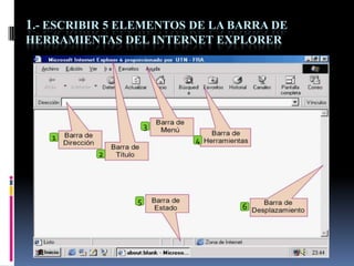 1.- ESCRIBIR 5 ELEMENTOS DE LA BARRA DE
HERRAMIENTAS DEL INTERNET EXPLORER




                    3
   1                     4
          2




                5
                                6
 