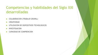 Competencias y habilidades del Siglo XXI
desarrolladas
 COLABORACION (TRABAJO GRUPAL)
 CREATIVIDAD
 UTILIZACION DE DISPOSITIVOS TECNOLOGICOS
 INVESTIGACION
 CAPASIDAD DE COMPRENCION
 
