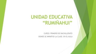 UNIDAD EDUCATIVA
“RUMIÑAHUI”
CURSO: PRIMERO DE BACHILLERATO
DONDE SE IMPARTIO LA CLASE: EN EL AULA
 