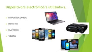 Dispositivo/s electrónico/s utilizado/s.
 COMPUTADOR (LAPTOP)
 PROYECTOR
 SMARTPHONE
 TABLETAS
 