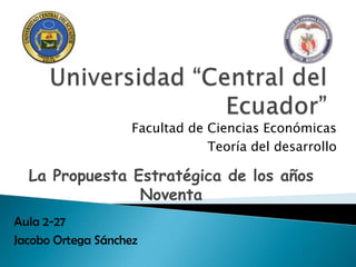 Facultad de Ciencias Económicas
                                Teoría del desarrollo

  La Propuesta Estratégica de los años
                Noventa
Aula 2-27
Jacobo Ortega Sánchez
 