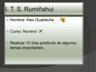 I. T. S. Rumiñahui
 Nombre: Alex Gualotuña
 Curso: Noveno “A”
 Realizar 10 días positivas de algunos
temas importantes .
 