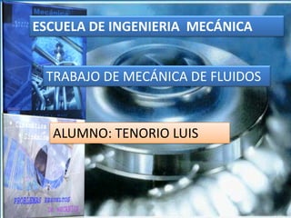 ESCUELA DE INGENIERIA  MECÁNICA TRABAJO DE MECÁNICA DE FLUIDOS ALUMNO: TENORIO LUIS  