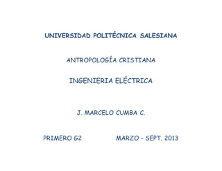 UNIVERSIDAD POLITÉCNICA SALESIANA
ANTROPOLOGÍA CRISTIANA
INGENIERIA ELÉCTRICA
J. MARCELO CUMBA C.
PRIMERO G2 MARZO – SEPT. 2013
 