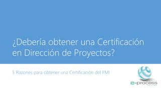 ¿Debería obtener una Certificación
en Dirección de Proyectos?
5 Razones para obtener una Certificación del PMI
 