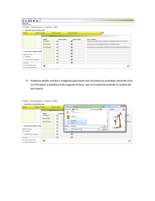 4. Podemos añadir sonidos e imágenes para hacer más ilustrativa la actividad, haciendo click
en el browser o plataforma de carga de archivo, que se lo selecciona desde la carpeta del
escriutorio.
 