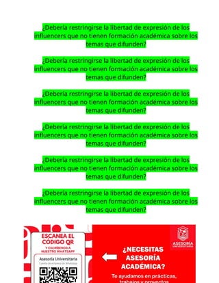 ¿Debería restringirse la libertad de expresión de los
influencers que no tienen formación académica sobre los
temas que difunden?
¿Debería restringirse la libertad de expresión de los
influencers que no tienen formación académica sobre los
temas que difunden?
¿Debería restringirse la libertad de expresión de los
influencers que no tienen formación académica sobre los
temas que difunden?
¿Debería restringirse la libertad de expresión de los
influencers que no tienen formación académica sobre los
temas que difunden?
¿Debería restringirse la libertad de expresión de los
influencers que no tienen formación académica sobre los
temas que difunden?
¿Debería restringirse la libertad de expresión de los
influencers que no tienen formación académica sobre los
temas que difunden?
 