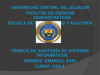 UNIVERSIDAD CENTRAL DEL ECUADOR
       FACULTAD DE CIENCIAS
          ADMINISTRATIVAS
ESCUELA DE CONTABILIDAD Y AUDITORÍA




 TRABAJO DE AUDITORÍA DE SISTEMAS
           INFORMÁTICOS
      NOMBRE: EMANUEL SANI
           CURSO: CA9-4
 