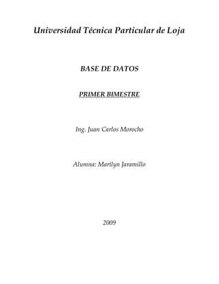 Universidad Técnica Particular de Loja
BASE DE DATOS
PRIMER BIMESTRE
Ing. Juan Carlos Morocho
Alumna: Marilyn Jaramillo
2009
 