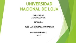 UNIVERSIDAD
NACIONAL DE LOJA
CARRERA DE
AGRONEGOCIOS
BIOLOGÍA
JOSÉ LUIS QUEZADA MONTALVÁN
ABRIL-SEPTIEMBRE
2023
 