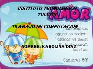 INSTITUTO TECNOLOGICO
         TULCÁN

TRABAJO DE COMPUTACIÓN


   NOMBRE: KAROLINA DIAZ
 