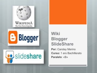 Wiki
Blogger
SlideShare
Por: Carolay Merino
Curso: 1 ero Bachillerato
Paralelo: «B»
 
