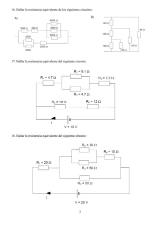 3
16. Hallar la resistencia equivalente de los siguientes circuitos:
17. Hallar la resistencia equivalente del siguiente circuito:
18. Hallar la resistencia equivalente del siguiente circuito:
 